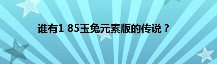 誰有1 85玉兔元素版的傳說？