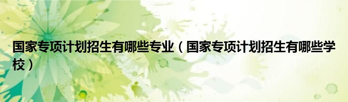 國(guó)家專項(xiàng)計(jì)劃招生有哪些專業(yè)（國(guó)家專項(xiàng)計(jì)劃招生有哪些學(xué)校）