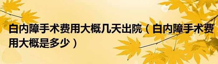 白內(nèi)障手術(shù)費用大概幾天出院（白內(nèi)障手術(shù)費用大概是多少）