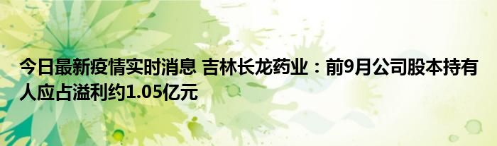 今日最新疫情實時消息 吉林長龍藥業(yè)：前9月公司股本持有人應(yīng)占溢利約1.05億元