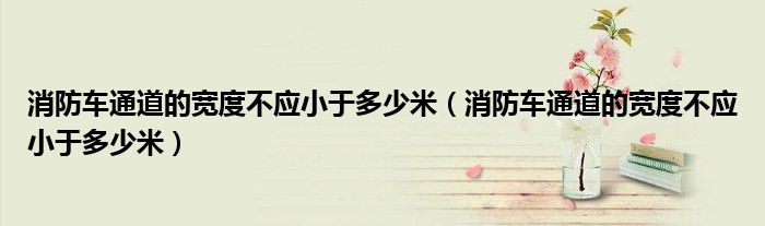 消防車通道的寬度不應小于多少米(消防車通道的寬度不應小于多少米)