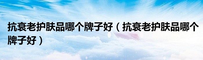 抗衰老護(hù)膚品哪個(gè)牌子好(抗衰老護(hù)膚品哪個(gè)牌子好)