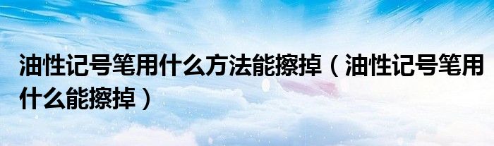 油性記號筆用什么方法能擦掉（油性記號筆用什么能擦掉）