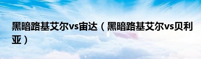 黑暗路基艾爾vs宙達(dá)（黑暗路基艾爾vs貝利亞）