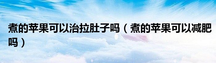 煮的蘋(píng)果可以治拉肚子嗎（煮的蘋(píng)果可以減肥嗎）