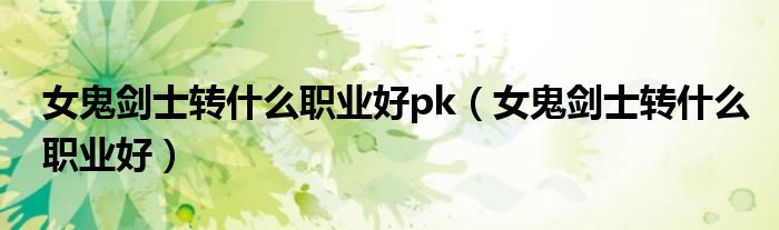 女鬼劍士轉(zhuǎn)什么職業(yè)好pk（女鬼劍士轉(zhuǎn)什么職業(yè)好）