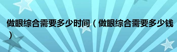 做眼綜合需要多少時(shí)間（做眼綜合需要多少錢(qián)）