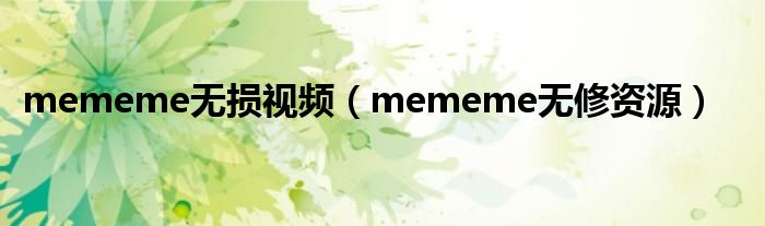mememe無(wú)損視頻（mememe無(wú)修資源）