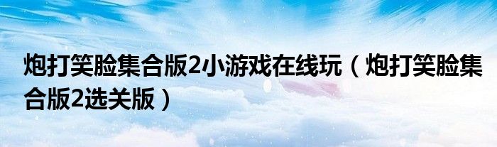 炮打笑臉集合版2小游戲在線玩（炮打笑臉集合版2選關(guān)版）