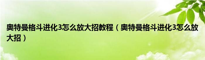 奧特曼格斗進(jìn)化3怎么放大招教程(奧特曼格斗進(jìn)化3怎么放大招)