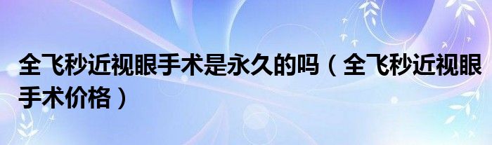 全飛秒近視眼手術是永久的嗎（全飛秒近視眼手術價格）