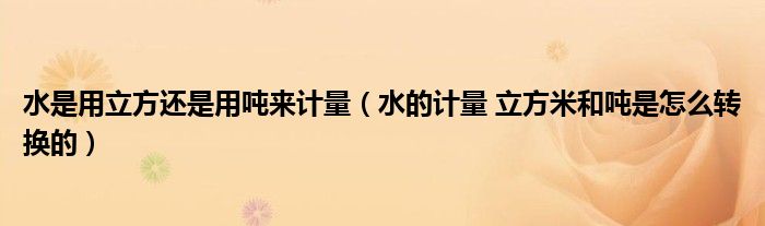 水是用立方還是用噸來計(jì)量(水的計(jì)量 立方米和噸是怎么轉(zhuǎn)換的)