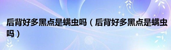 后背好多黑點(diǎn)是螨蟲(chóng)嗎（后背好多黑點(diǎn)是螨蟲(chóng)嗎）