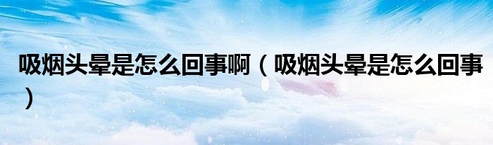 吸煙頭暈是怎么回事?。ㄎ鼰燁^暈是怎么回事）