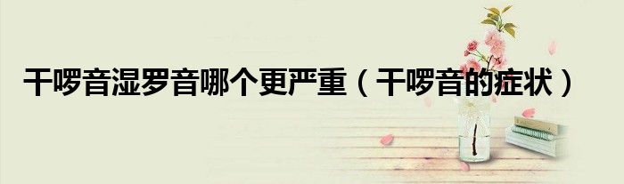 干啰音濕羅音哪個更嚴(yán)重（干啰音的癥狀）