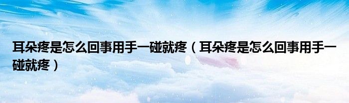耳朵疼是怎么回事用手一碰就疼(耳朵疼是怎么回事用手一碰就疼)
