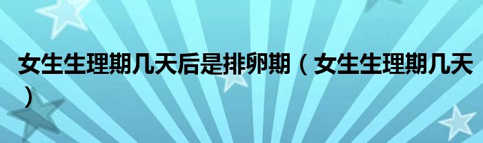 女生生理期幾天后是排卵期（女生生理期幾天）