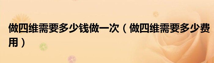 做四維需要多少錢(qián)做一次（做四維需要多少費(fèi)用）