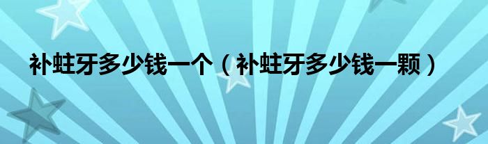 補(bǔ)蛀牙多少錢(qián)一個(gè)（補(bǔ)蛀牙多少錢(qián)一顆）