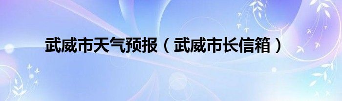 武威市天氣預(yù)報(bào)（武威市長信箱）