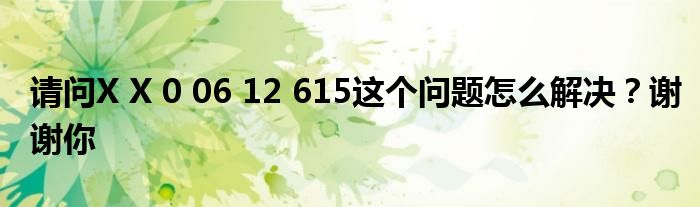 請(qǐng)問(wèn)X X 0 06 12 615這個(gè)問(wèn)題怎么解決？謝謝你