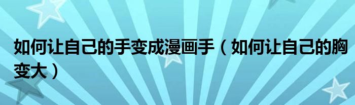 如何讓自己的手變成漫畫(huà)手（如何讓自己的胸變大）