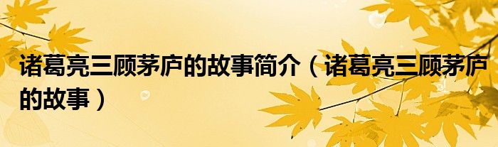 諸葛亮三顧茅廬的故事簡介（諸葛亮三顧茅廬的故事）