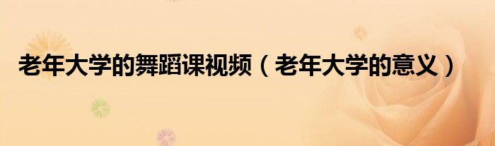 老年大學的舞蹈課視頻（老年大學的意義）