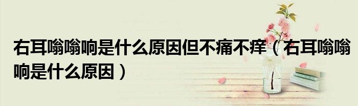 右耳嗡嗡響是什么原因但不痛不癢（右耳嗡嗡響是什么原因）