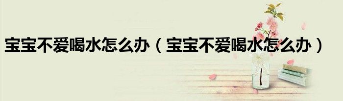寶寶不愛喝水怎么辦（寶寶不愛喝水怎么辦）