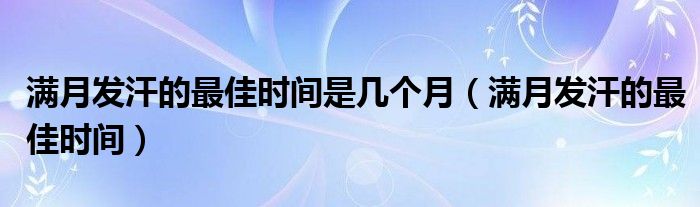 滿月發(fā)汗的最佳時(shí)間是幾個(gè)月（滿月發(fā)汗的最佳時(shí)間）