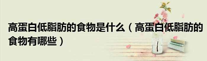 高蛋白低脂肪的食物是什么（高蛋白低脂肪的食物有哪些）