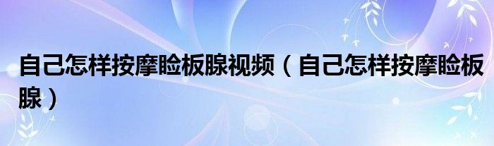 自己怎樣按摩瞼板腺視頻（自己怎樣按摩瞼板腺）