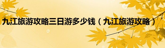 九江旅游攻略三日游多少錢（九江旅游攻略）