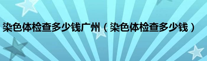 染色體檢查多少錢廣州（染色體檢查多少錢）