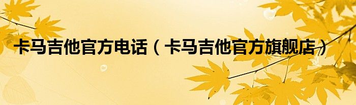 卡馬吉他官方電話（卡馬吉他官方旗艦店）