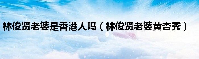 林俊賢老婆是香港人嗎（林俊賢老婆黃杏秀）