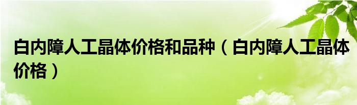 白內(nèi)障人工晶體價格和品種（白內(nèi)障人工晶體價格）