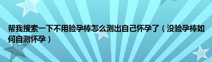 幫我搜索一下不用驗(yàn)孕棒怎么測(cè)出自己懷孕了（沒驗(yàn)孕棒如何自測(cè)懷孕）