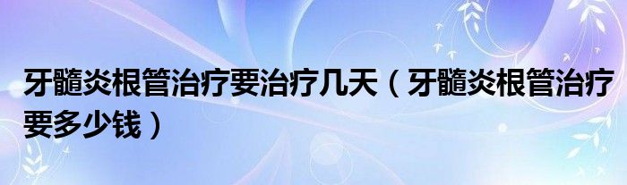 牙髓炎根管治療要治療幾天(牙髓炎根管治療要多少錢(qián))