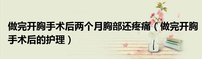 做完開胸手術(shù)后兩個月胸部還疼痛（做完開胸手術(shù)后的護理）