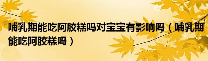 哺乳期能吃阿膠糕嗎對(duì)寶寶有影響嗎（哺乳期能吃阿膠糕嗎）
