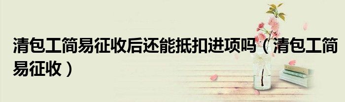 清包工簡易征收后還能抵扣進項嗎（清包工簡易征收）