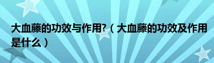 大血藤的功效與作用?（大血藤的功效及作用是什么）