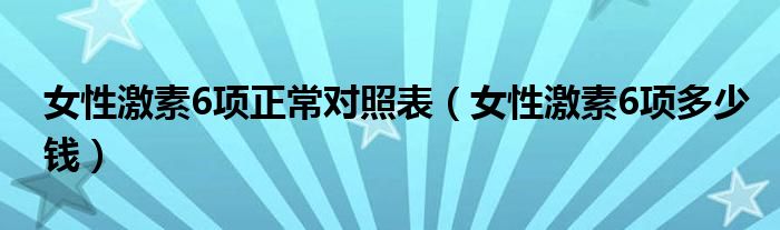 女性激素6項(xiàng)正常對(duì)照表（女性激素6項(xiàng)多少錢）