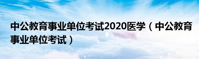 中公教育事業(yè)單位考試2020醫(yī)學(xué)（中公教育事業(yè)單位考試）