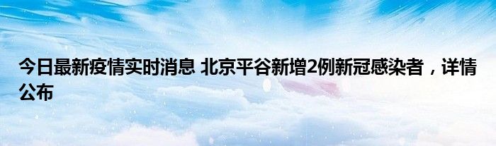 今日最新疫情實時消息 北京平谷新增2例新冠感染者，詳情公布