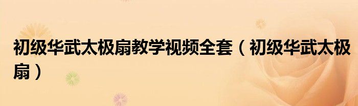 初級華武太極扇教學(xué)視頻全套（初級華武太極扇）