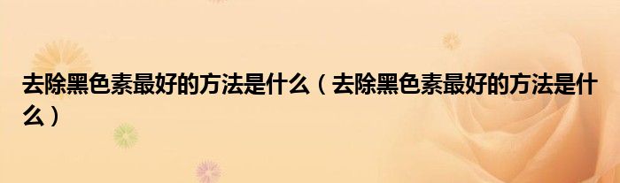 去除黑色素最好的方法是什么（去除黑色素最好的方法是什么）