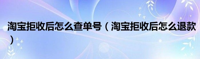 淘寶拒收后怎么查單號（淘寶拒收后怎么退款）